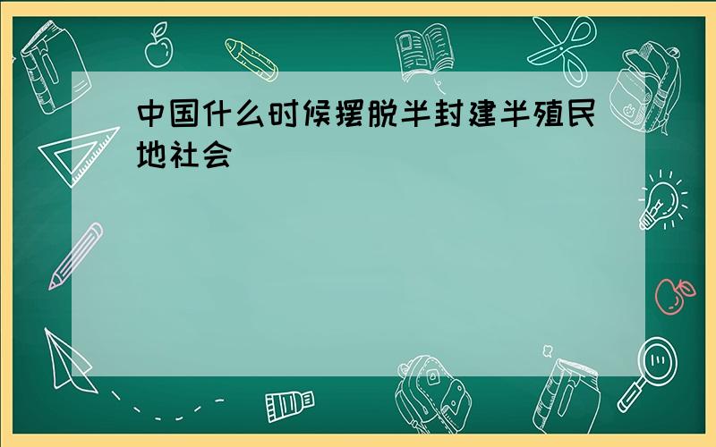 中国什么时候摆脱半封建半殖民地社会