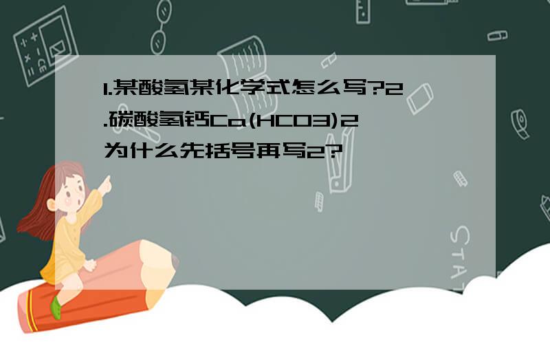 1.某酸氢某化学式怎么写?2.碳酸氢钙Ca(HCO3)2为什么先括号再写2?