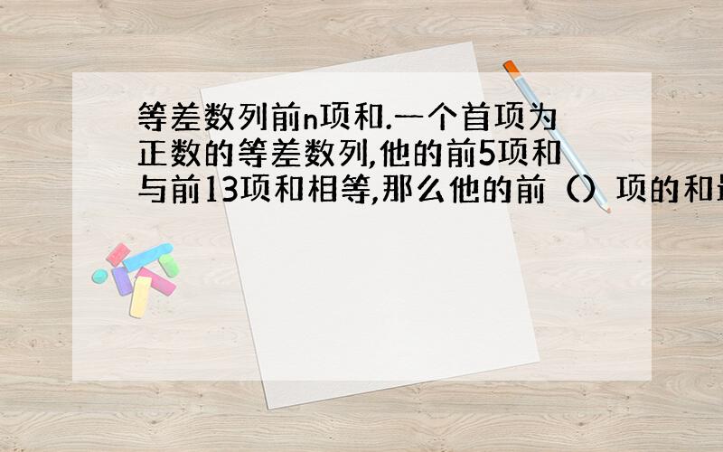 等差数列前n项和.一个首项为正数的等差数列,他的前5项和与前13项和相等,那么他的前（）项的和最大.这个我记的有个公式.