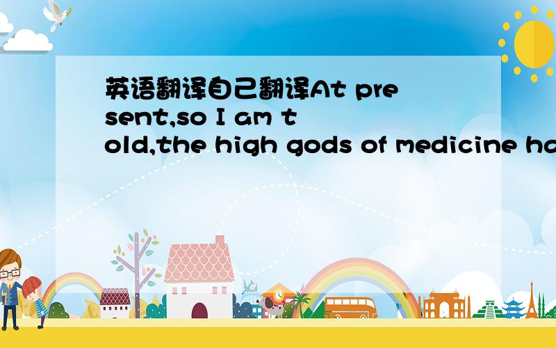 英语翻译自己翻译At present,so I am told,the high gods of medicine ha