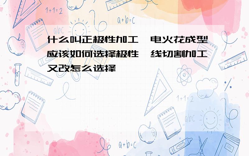 什么叫正极性加工,电火花成型应该如何选择极性,线切割加工又改怎么选择