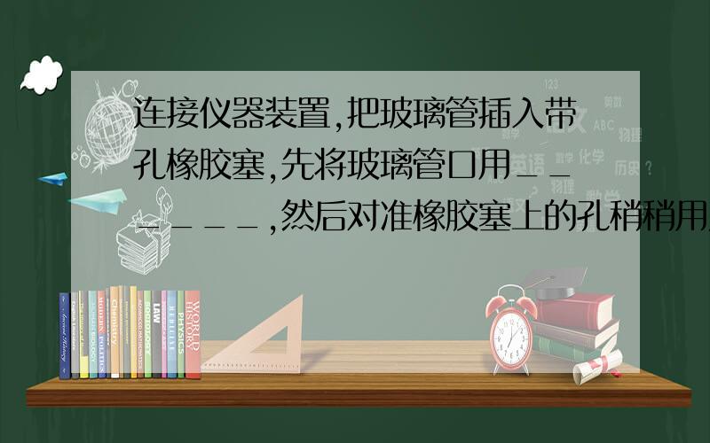 连接仪器装置,把玻璃管插入带孔橡胶塞,先将玻璃管口用______,然后对准橡胶塞上的孔稍稍用力________