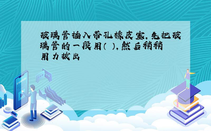 玻璃管插入带孔橡皮塞,先把玻璃管的一段用（ ）,然后稍稍用力拔出