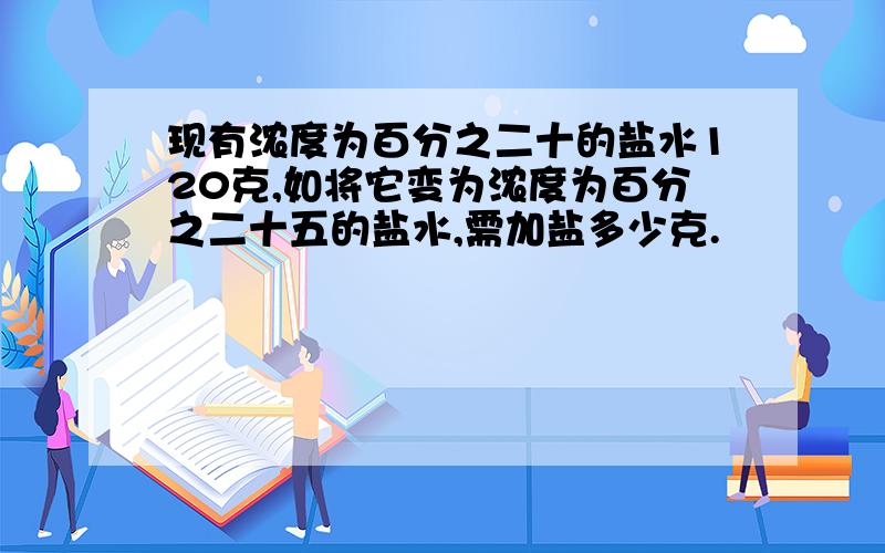 现有浓度为百分之二十的盐水120克,如将它变为浓度为百分之二十五的盐水,需加盐多少克.