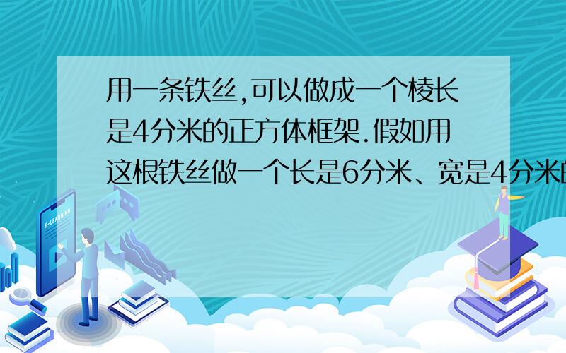 用一条铁丝,可以做成一个棱长是4分米的正方体框架.假如用这根铁丝做一个长是6分米、宽是4分米的长方体.