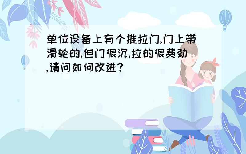 单位设备上有个推拉门,门上带滑轮的,但门很沉,拉的很费劲,请问如何改进?