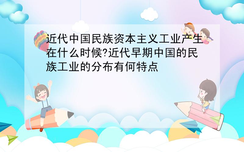 近代中国民族资本主义工业产生在什么时候?近代早期中国的民族工业的分布有何特点