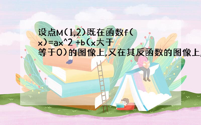 设点M(1,2)既在函数f(x)=ax^2 +b(x大于等于0)的图像上,又在其反函数的图像上,则f-1(x)=