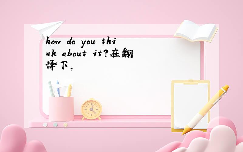 how do you think about it?在翻译下,