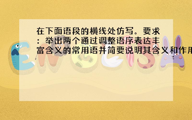 在下面语段的横线处仿写。要求：举出两个通过调整语序表达丰富含义的常用语并简要说明其含义和作用。