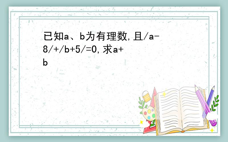 已知a、b为有理数,且/a-8/+/b+5/=0,求a+b