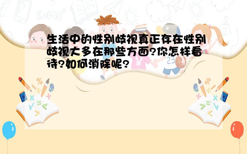 生活中的性别歧视真正存在性别歧视大多在那些方面?你怎样看待?如何消除呢?