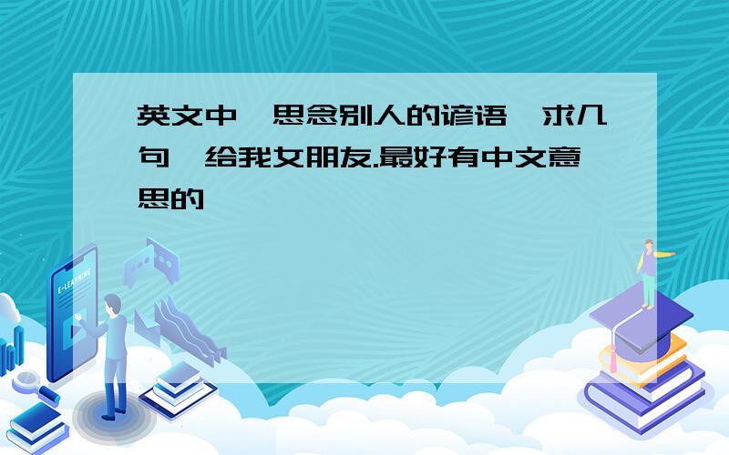 英文中,思念别人的谚语,求几句,给我女朋友.最好有中文意思的