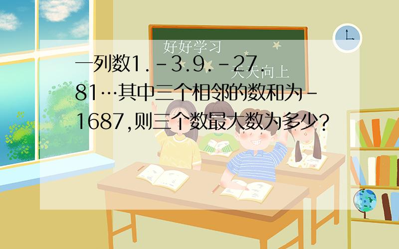 一列数1.-3.9.-27.81…其中三个相邻的数和为-1687,则三个数最大数为多少?