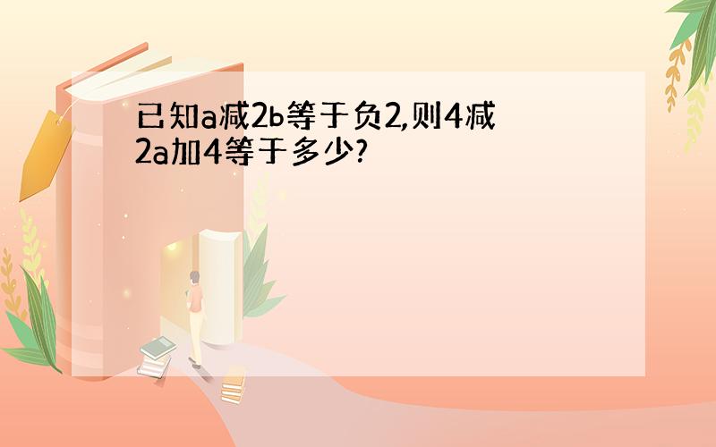 已知a减2b等于负2,则4减2a加4等于多少?