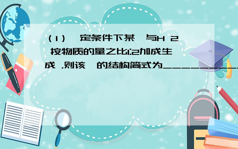 （1）一定条件下某烃与H 2 按物质的量之比1:2加成生成 ，则该烃的结构简式为____________________