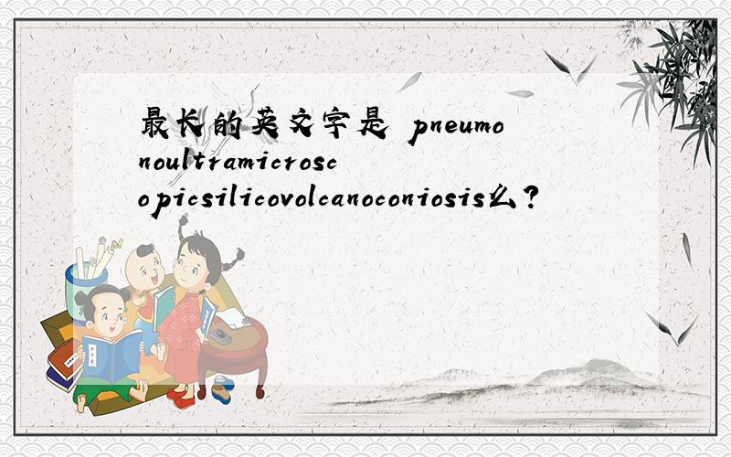 最长的英文字是 pneumonoultramicroscopicsilicovolcanoconiosis么?