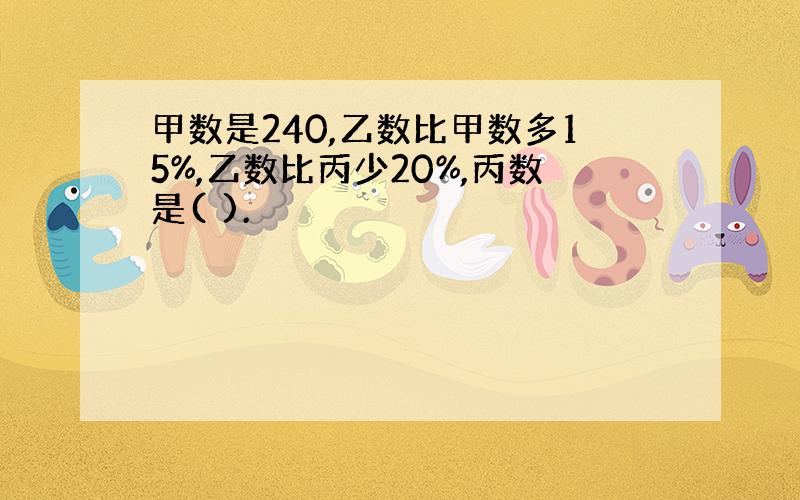 甲数是240,乙数比甲数多15%,乙数比丙少20%,丙数是( ).