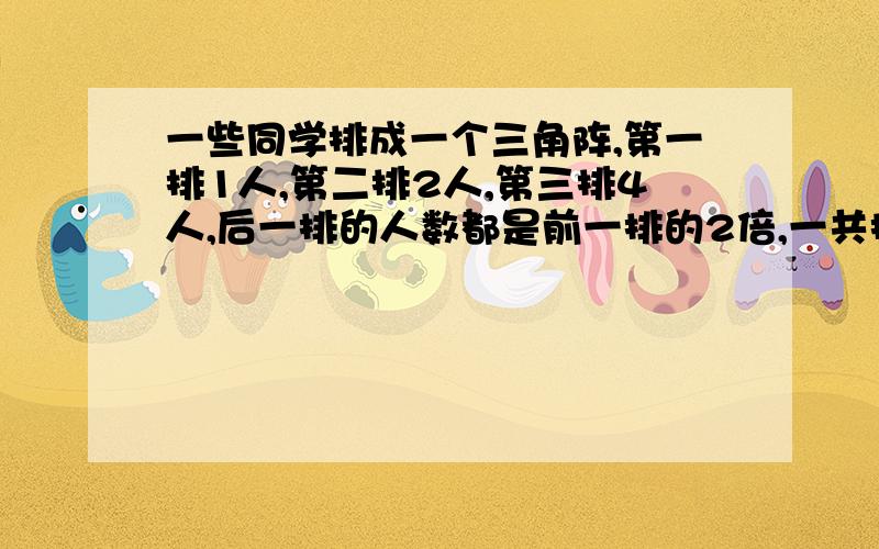 一些同学排成一个三角阵,第一排1人,第二排2人,第三排4人,后一排的人数都是前一排的2倍,一共排成7排,共（）