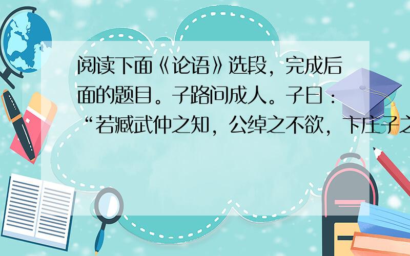 阅读下面《论语》选段，完成后面的题目。子路问成人。子曰：“若臧武仲之知，公绰之不欲，卞庄子之勇，冉