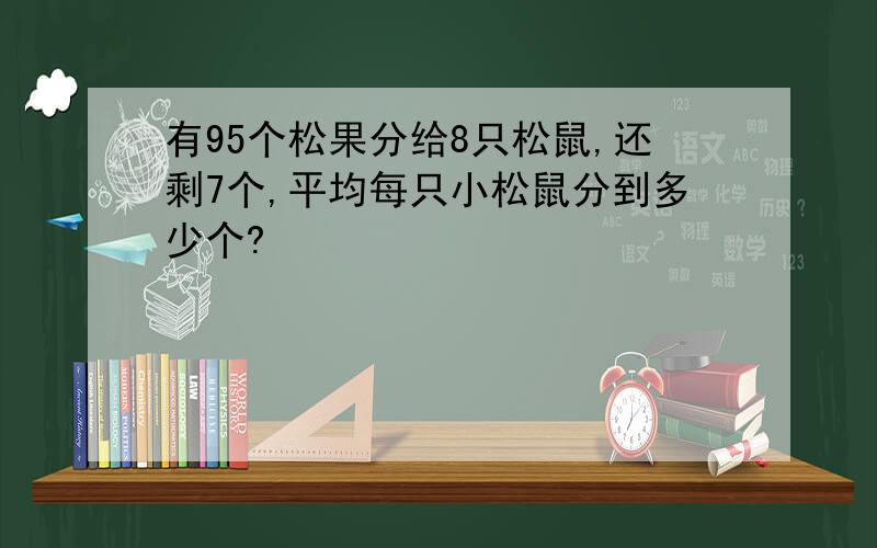 有95个松果分给8只松鼠,还剩7个,平均每只小松鼠分到多少个?