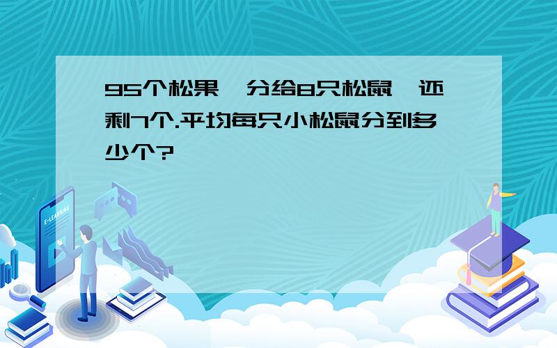 95个松果,分给8只松鼠,还剩7个.平均每只小松鼠分到多少个?