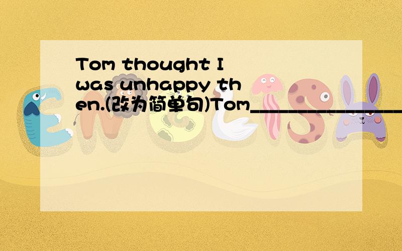 Tom thought I was unhappy then.(改为简单句)Tom___________________