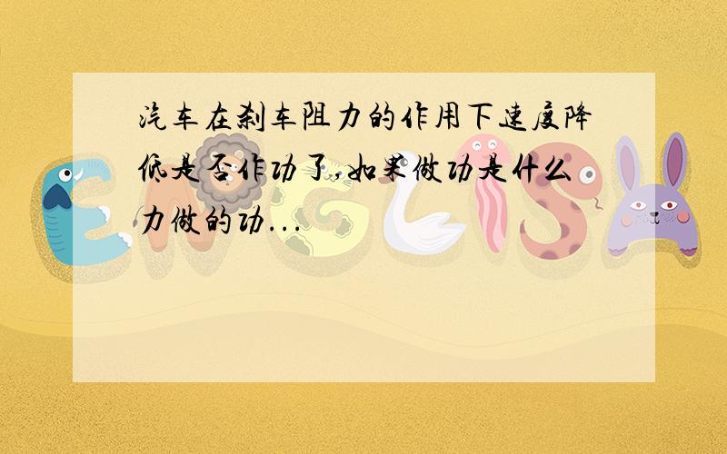 汽车在刹车阻力的作用下速度降低是否作功了,如果做功是什么力做的功...