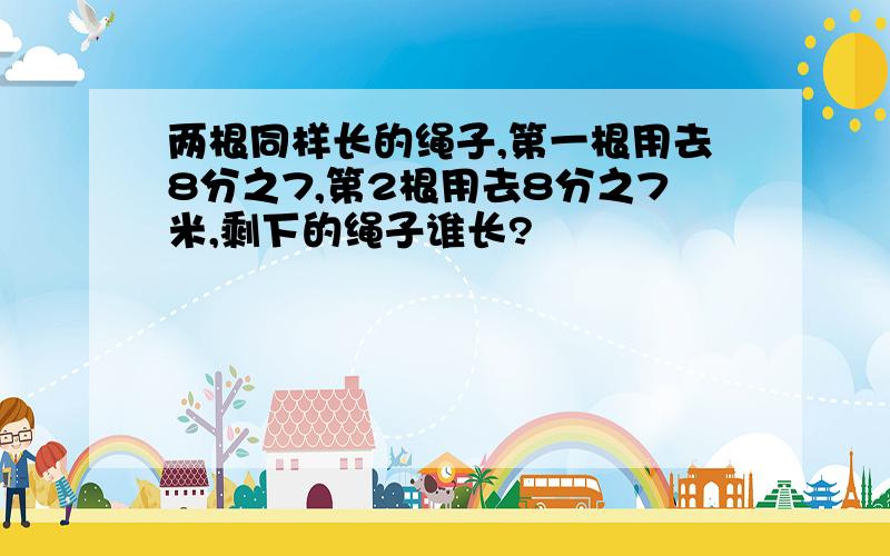 两根同样长的绳子,第一根用去8分之7,第2根用去8分之7米,剩下的绳子谁长?