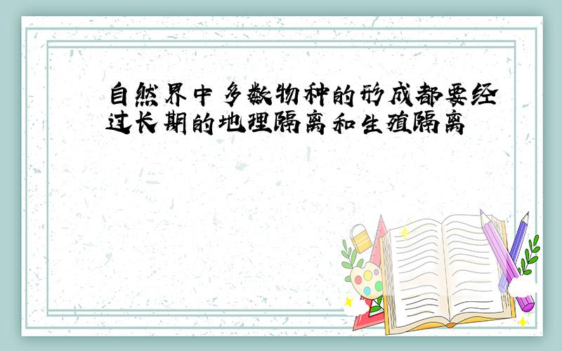 自然界中多数物种的形成都要经过长期的地理隔离和生殖隔离