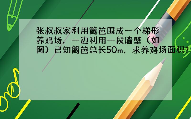 张叔叔家利用篱笆围成一个梯形养鸡场，一边利用一段墙壁（如图）已知篱笆总长50m，求养鸡场面积？