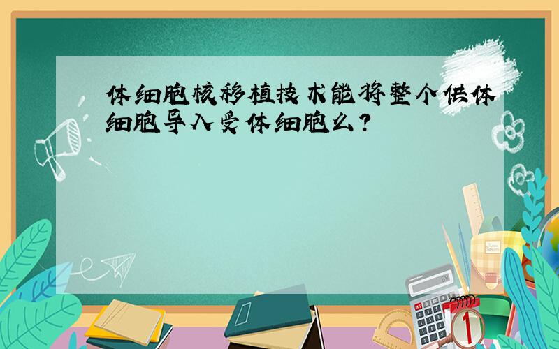 体细胞核移植技术能将整个供体细胞导入受体细胞么?