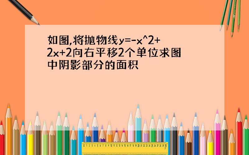 如图,将抛物线y=-x^2+2x+2向右平移2个单位求图中阴影部分的面积