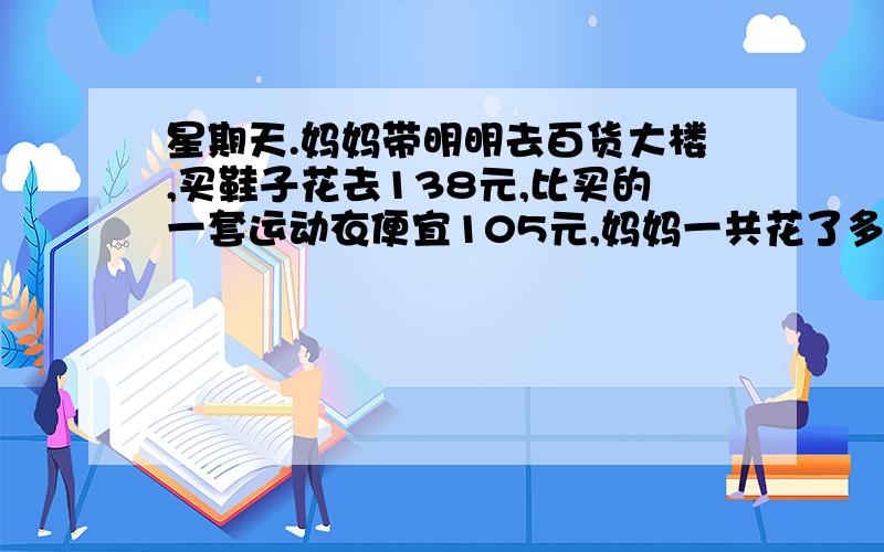 星期天.妈妈带明明去百货大楼,买鞋子花去138元,比买的一套运动衣便宜105元,妈妈一共花了多少钱?