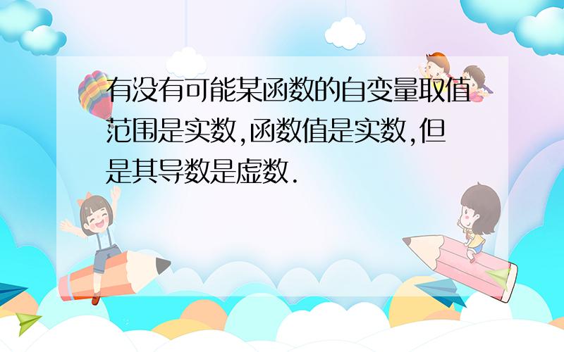 有没有可能某函数的自变量取值范围是实数,函数值是实数,但是其导数是虚数.