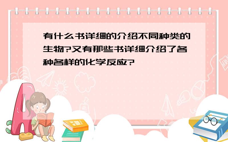 有什么书详细的介绍不同种类的生物?又有那些书详细介绍了各种各样的化学反应?