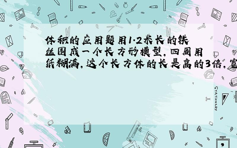 体积的应用题用1.2米长的铁丝围成一个长方形模型,四周用纸糊满,这个长方体的长是高的3倍,宽是高的2倍.求体积.写出原因