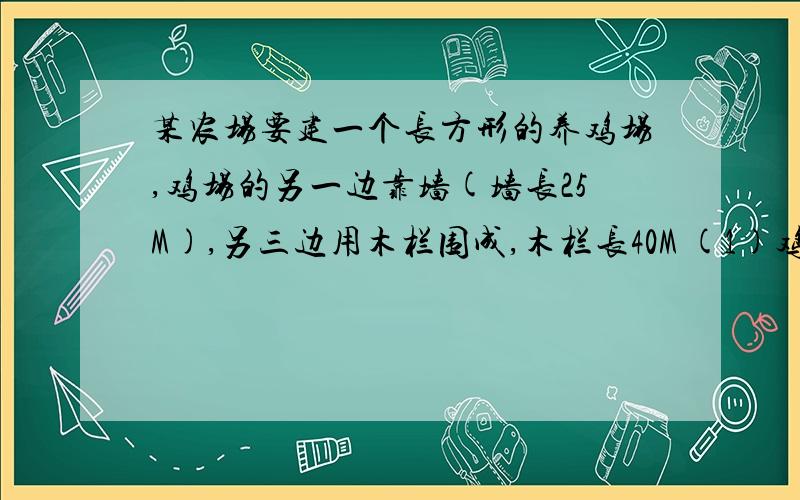 某农场要建一个长方形的养鸡场,鸡场的另一边靠墙(墙长25M),另三边用木栏围成,木栏长40M (1)鸡场的面积能达