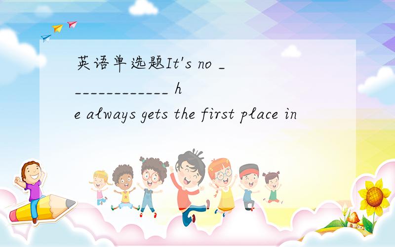 英语单选题It's no _____________ he always gets the first place in