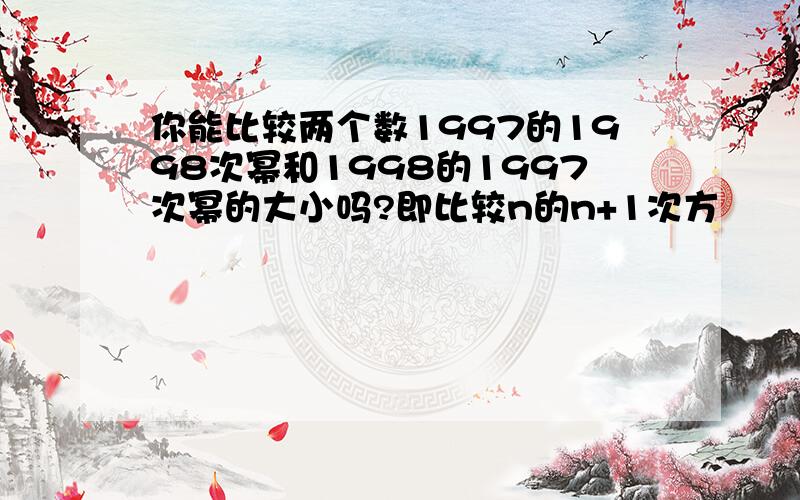 你能比较两个数1997的1998次幂和1998的1997次幂的大小吗?即比较n的n+1次方