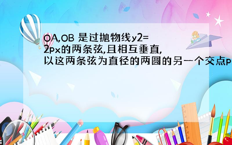 OA,OB 是过抛物线y2=2px的两条弦,且相互垂直,以这两条弦为直径的两圆的另一个交点p的轨迹