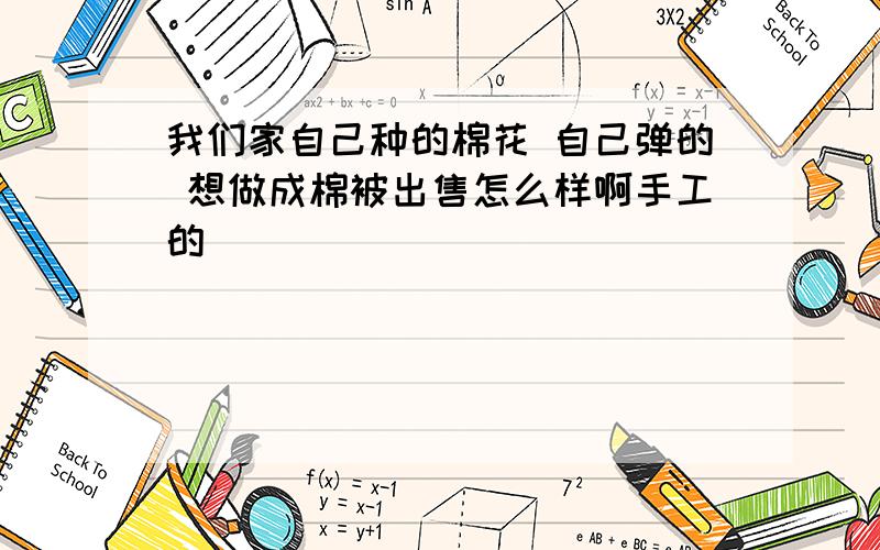 我们家自己种的棉花 自己弹的 想做成棉被出售怎么样啊手工的