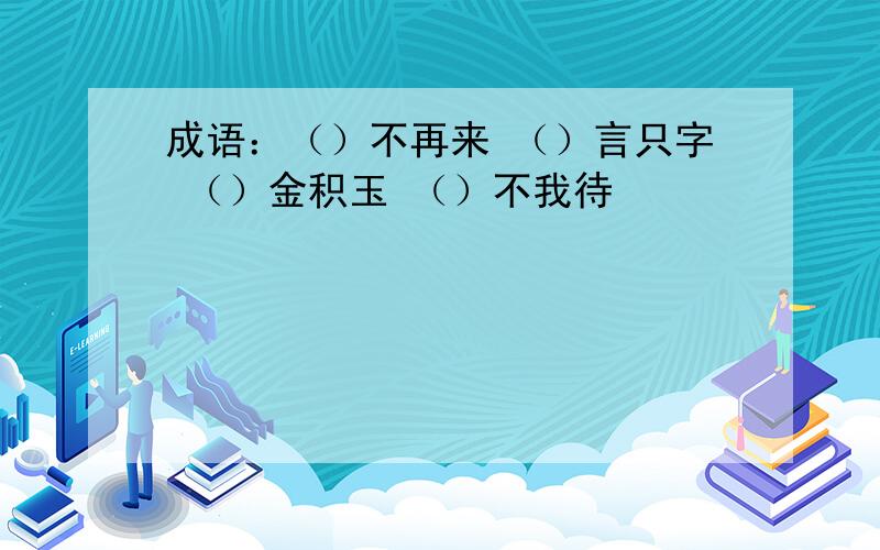 成语：（）不再来 （）言只字 （）金积玉 （）不我待