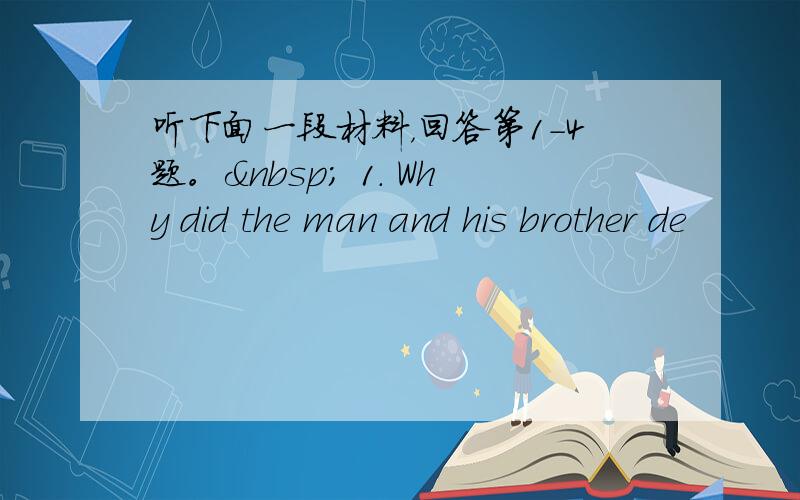 听下面一段材料，回答第1-4题。  1. Why did the man and his brother de