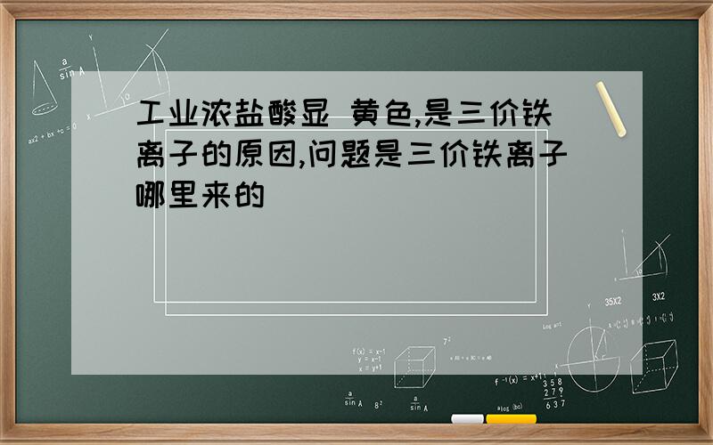 工业浓盐酸显 黄色,是三价铁离子的原因,问题是三价铁离子哪里来的