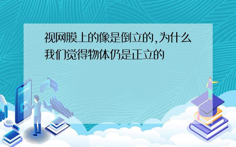 视网膜上的像是倒立的,为什么我们觉得物体仍是正立的