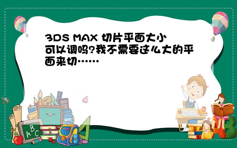 3DS MAX 切片平面大小可以调吗?我不需要这么大的平面来切……