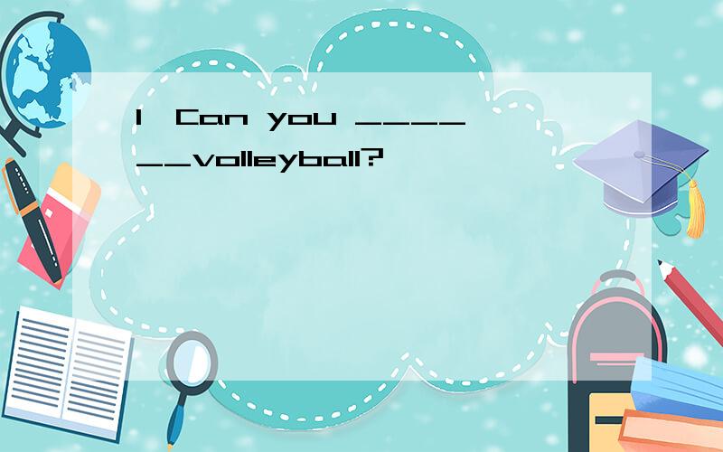 1、Can you ______volleyball?