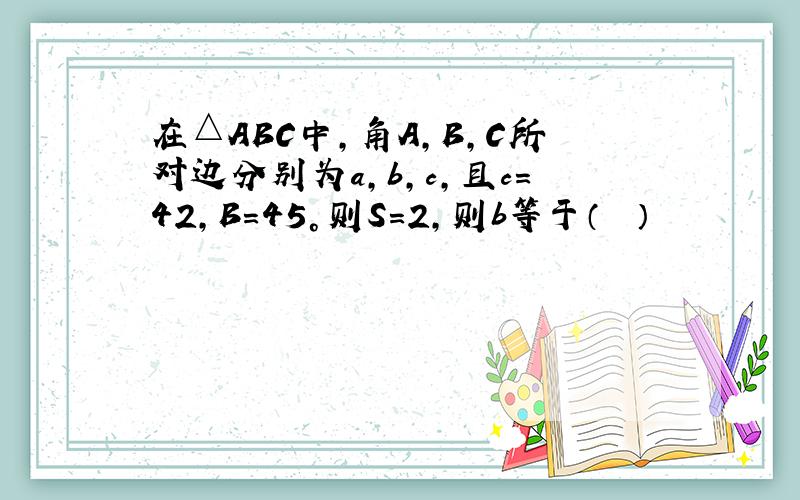 在△ABC中，角A，B，C所对边分别为a，b，c，且c=42，B=45°则S=2，则b等于（　　）