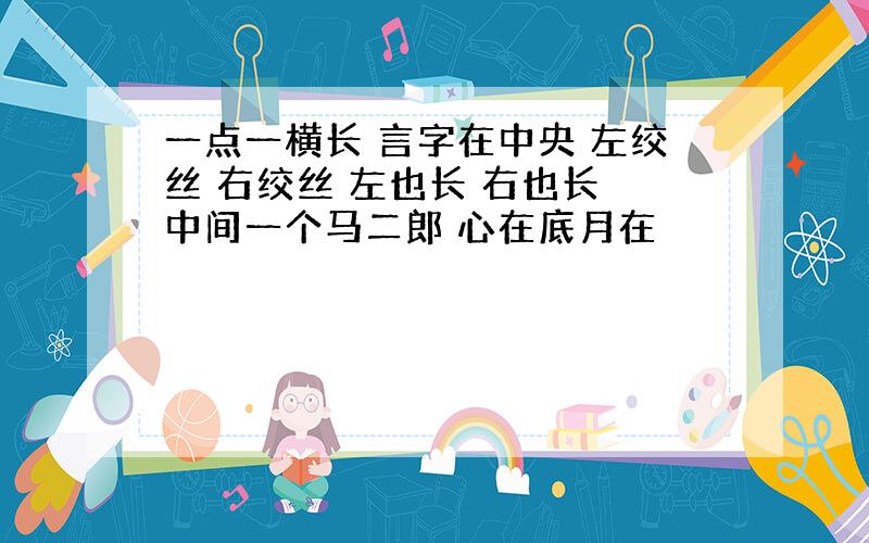 一点一横长 言字在中央 左绞丝 右绞丝 左也长 右也长 中间一个马二郎 心在底月在